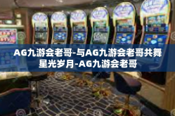 AG九游会老哥-与AG九游会老哥共舞星光岁月-AG九游会老哥