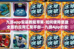 九游app安装教程苹果-如何使用便捷全面的应用汇聚平台—九游App的安装教程（适用于苹果设备）九游app安装教程苹果