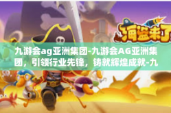 九游会ag亚洲集团-九游会AG亚洲集团，引领行业先锋，铸就辉煌成就-九游会ag亚洲集团