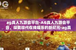 ag真人九游会平台-AG真人九游会平台，探索现代在线娱乐的新纪元-ag真人九游会平台