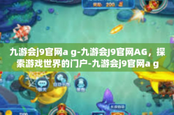 九游会j9官网a g-九游会J9官网AG，探索游戏世界的门户-九游会j9官网a g