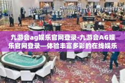 九游会ag娱乐官网登录-九游会AG娱乐官网登录—体验丰富多彩的在线娱乐新世界-九游会ag娱乐官网登录