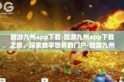 酷游九州app下载-酷游九州app下载之旅，探索数字世界的门户-酷游九州app下载