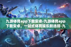九游体育app下载安卓-九游体育app下载安卓，一站式体育娱乐新选择-九游体育app下载安卓