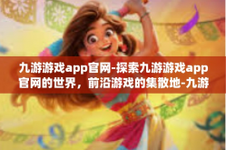 九游游戏app官网-探索九游游戏app官网的世界，前沿游戏的集散地-九游游戏app官网