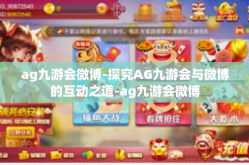 ag九游会微博-探究AG九游会与微博的互动之道-ag九游会微博