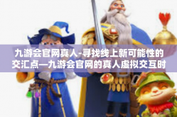 九游会官网真人-寻找线上新可能性的交汇点—九游会官网的真人虚拟交互时代探索-九游会官网真人