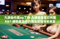 九游会代理ag了吗-九游会是否已代理AG？探究其背后的商业逻辑与未来发展-九游会代理ag了吗