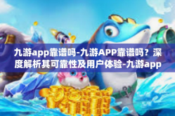 九游app靠谱吗-九游APP靠谱吗？深度解析其可靠性及用户体验-九游app靠谱吗