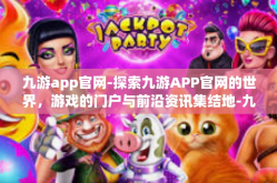 九游app官网-探索九游APP官网的世界，游戏的门户与前沿资讯集结地-九游app官网