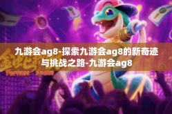 九游会ag8-探索九游会ag8的新奇迹与挑战之路-九游会ag8