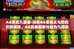 AG更名九游会-探析AG更名义与新的创新矩阵，AG品牌刷新升级为九游会—不断发展的互联网大潮中的一次深度变革-AG更名九游会