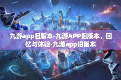 九游app旧版本-九游APP旧版本，回忆与体验-九游app旧版本