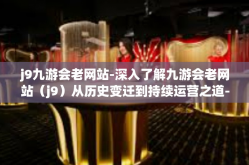 j9九游会老网站-深入了解九游会老网站（j9）从历史变迁到持续运营之道-j9九游会老网站