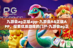 九游会ag正版app-九游会AG正版APP，探索优质游戏的门户-九游会ag正版app