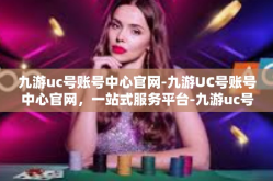 九游uc号账号中心官网-九游UC号账号中心官网，一站式服务平台-九游uc号账号中心官网
