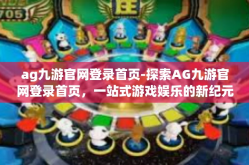 ag九游官网登录首页-探索AG九游官网登录首页，一站式游戏娱乐的新纪元-ag九游官网登录首页
