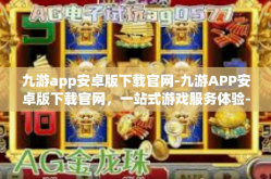 九游app安卓版下载官网-九游APP安卓版下载官网，一站式游戏服务体验-九游app安卓版下载官网