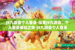 j9九游会个人登录-探索J9九游会，个人登录体验之旅-j9九游会个人登录