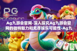 Ag九游会官网-深入探究Ag九游会官网的独特魅力和无尽娱乐可能性-Ag九游会官网