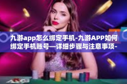 九游app怎么绑定手机-九游APP如何绑定手机账号—详细步骤与注意事项-九游app怎么绑定手机