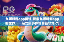九州酷游app网址-探索九州酷游app的世界，一站式旅游体验的新领地-九州酷游app网址