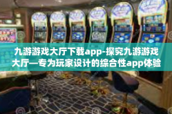 九游游戏大厅下载app-探究九游游戏大厅—专为玩家设计的综合性app体验之道」九游游戏大厅下载app