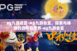ag九游会亚-AG九游会亚，探索与体验的游戏新世界-ag九游会亚