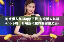 时空猎人九游app下载-时空猎人九游app下载，开启虚拟世界的冒险之旅-时空猎人九游app下载