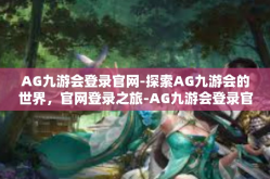 AG九游会登录官网-探索AG九游会的世界，官网登录之旅-AG九游会登录官网