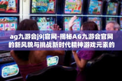 ag九游会j9|官网-揭秘AG九游会官网的新风貌与挑战新时代精神游戏元素的新解析-ag九游会j9|官网