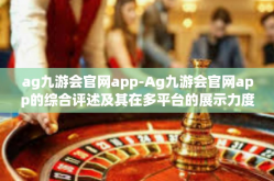 ag九游会官网app-Ag九游会官网app的综合评述及其在多平台的展示力度与安全性洞察-ag九游会官网app