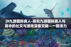 j9九游国际真人-探究九游国际真人与其中的社交与游戏深度交融—一部活力与热情相碰撞的艺术呈现传奇-j9九游国际真人