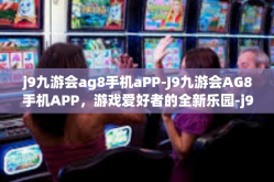 j9九游会ag8手机aPP-J9九游会AG8手机APP，游戏爱好者的全新乐园-j9九游会ag8手机aPP