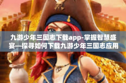 九游少年三国志下载app-掌握智慧盛宴—探寻如何下载九游少年三国志应用攻略-九游少年三国志下载app