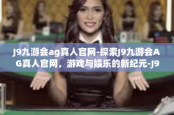 J9九游会ag真人官网-探索J9九游会AG真人官网，游戏与娱乐的新纪元-J9九游会ag真人官网