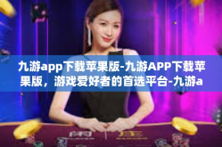 九游app下载苹果版-九游APP下载苹果版，游戏爱好者的首选平台-九游app下载苹果版