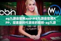 ag九游会官网app-AG九游会官网APP，探索新时代游戏的精粹-ag九游会官网app