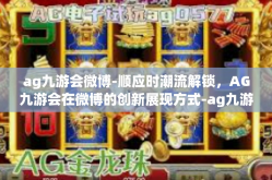ag九游会微博-顺应时潮流解锁，AG九游会在微博的创新展现方式-ag九游会微博