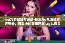 ag九游会官方登录-探索Ag九游会官方登录，游戏中的奥秘世界-ag九游会官方登录