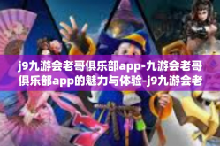j9九游会老哥俱乐部app-九游会老哥俱乐部app的魅力与体验-j9九游会老哥俱乐部app