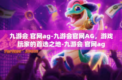 九游会 官网ag-九游会官网AG，游戏玩家的首选之地-九游会 官网ag