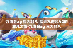九游会ag 只为非凡-探索九游会AG的非凡之旅-九游会ag 只为非凡