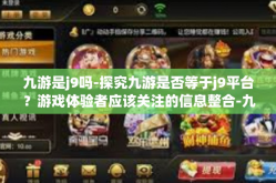 九游是j9吗-探究九游是否等于j9平台？游戏体验者应该关注的信息整合-九游是j9吗