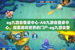 ag九游会登录中心-AG九游会登录中心，探索游戏世界的门户-ag九游会登录中心