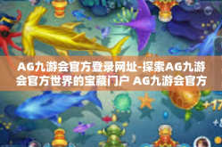 AG九游会官方登录网址-探索AG九游会官方世界的宝藏门户 AG九游会官方登录网址的独特吸引力与玩家精彩互动-AG九游会官方登录网址