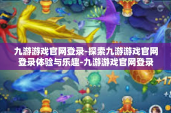 九游游戏官网登录-探索九游游戏官网登录体验与乐趣-九游游戏官网登录