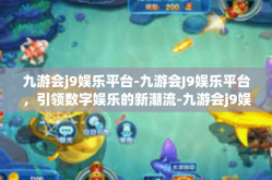 九游会j9娱乐平台-九游会J9娱乐平台，引领数字娱乐的新潮流-九游会j9娱乐平台