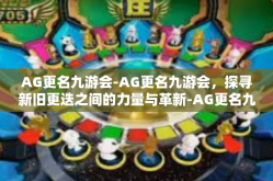 AG更名九游会-AG更名九游会，探寻新旧更迭之间的力量与革新-AG更名九游会
