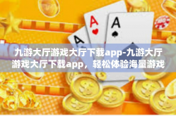 九游大厅游戏大厅下载app-九游大厅游戏大厅下载app，轻松体验海量游戏的便捷之路-九游大厅游戏大厅下载app